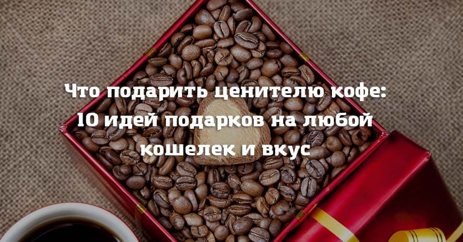 Что подарить ценителю кофе: 10 идей подарков на любой кошелек и вкус